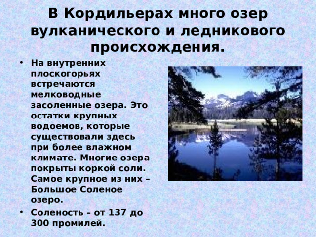 В Кордильерах много озер вулканического и ледникового происхождения. На внутренних плоскогорьях встречаются мелководные засоленные озера. Это остатки крупных водоемов, которые существовали здесь при более влажном климате. Многие озера покрыты коркой соли. Самое крупное из них – Большое Соленое озеро. Соленость – от 137 до 300 промилей. 