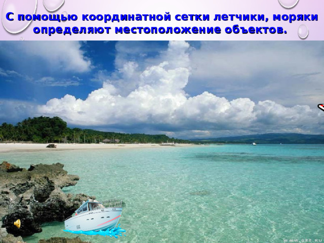 С помощью координатной сетки летчики, моряки определяют местоположение объектов.   