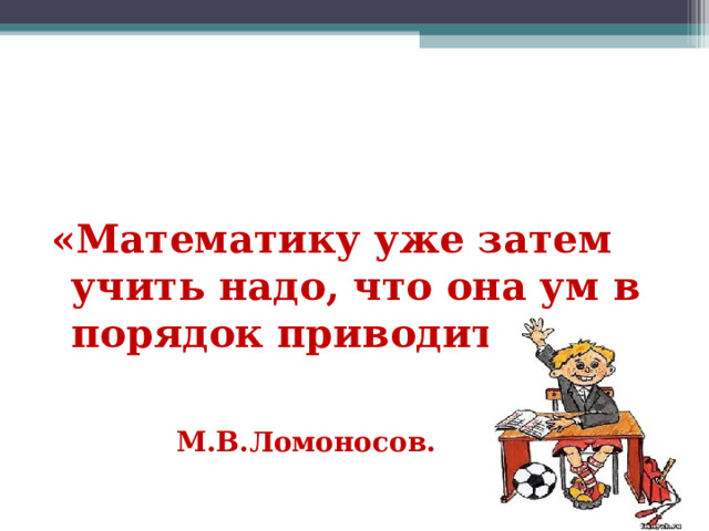  «Математику уже затем учить надо, что она ум в порядок приводит».  М.В.Ломоносов.  
