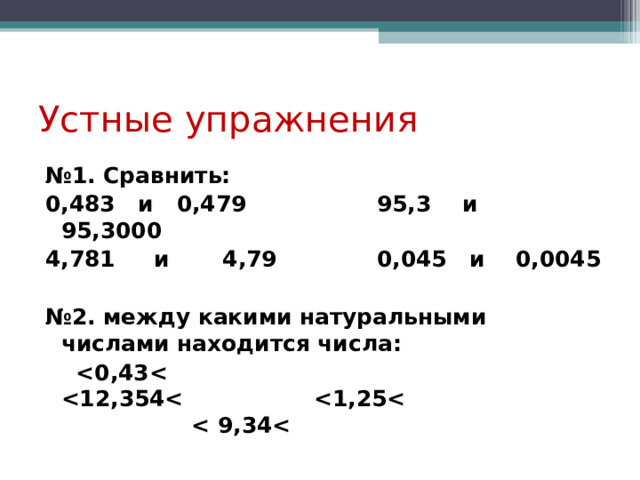 Устные упражнения № 1. Сравнить: 0,483 и 0,479 95,3 и 95,3000 4,781 и 4,79 0,045 и 0,0045  № 2. между какими натуральными числами находится числа:   , 43 , 354     , 25 , 34  