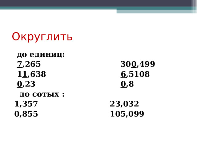 Округлить  до единиц:  7 ,265 30 0 ,499  1 1 ,638 6 ,5108  0 ,23 0 ,8  до сотых : 1,357 23,032 0,855 105,099 