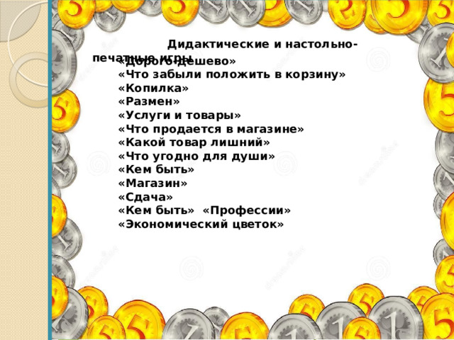  Дидактические и настольно-печатные игры «Дорого-дешево» «Что забыли положить в корзину» «Копилка» «Размен» «Услуги и товары» «Что продается в магазине» «Какой товар лишний» «Что угодно для души» «Кем быть» «Магазин» «Сдача» «Кем быть» «Профессии» «Экономический цветок» 