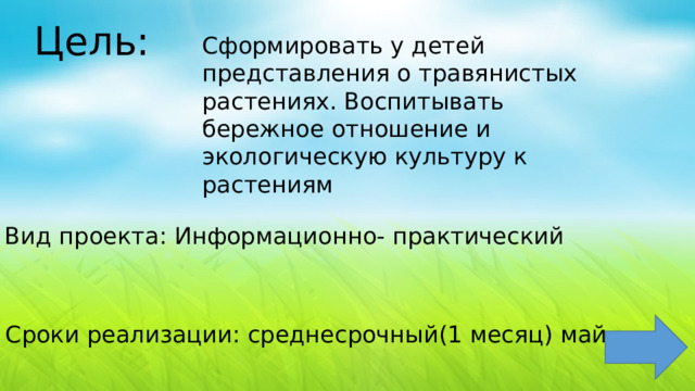 Цель: Сформировать у детей представления о травянистых растениях. Воспитывать бережное отношение и экологическую культуру к растениям Вид проекта: Информационно- практический Сроки реализации: среднесрочный(1 месяц) май 