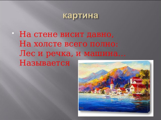 На стене висит давно,   На холсте всего полно:  Лес и речка, и машина…  Называется  