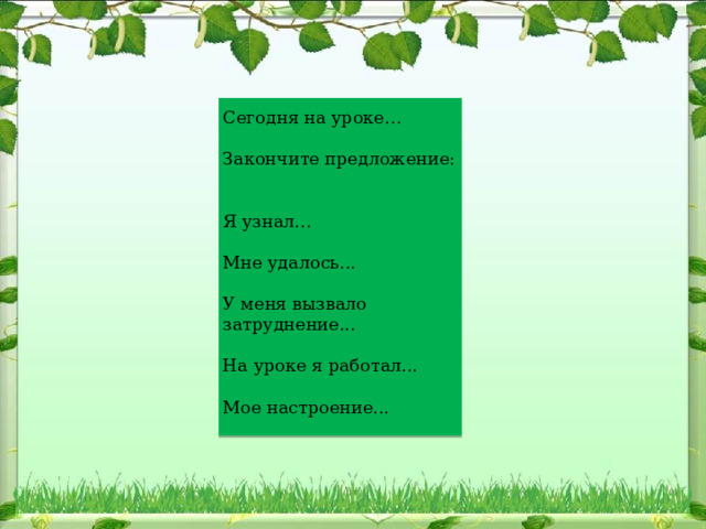 Сегодня на уроке…  Закончите предложение:   Я узнал...  Мне удалось...  У меня вызвало затруднение... На уроке я работал...  Мое настроение...   