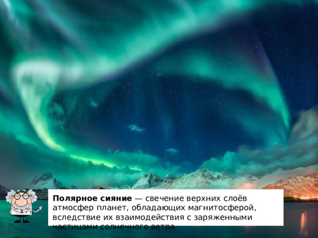   Полярное сияние  — свечение верхних слоёв атмосфер планет, обладающих магнитосферой, вследствие их взаимодействия с заряженными частицами солнечного ветра. 