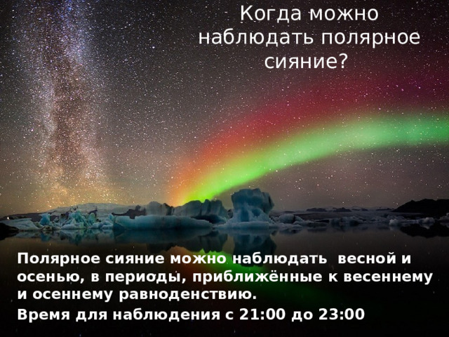 Когда можно наблюдать полярное сияние? Полярное сияние можно наблюдать весной и осенью, в периоды, приближённые к весеннему и осеннему равноденствию. Время для наблюдения с 21:00 до 23:00 