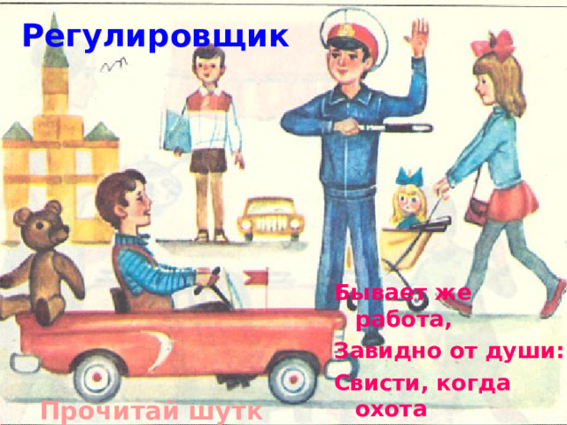 Регулировщик Бывает же работа, Завидно от души: Свисти, когда охота И палочкой маши.  Прочитай шутку 