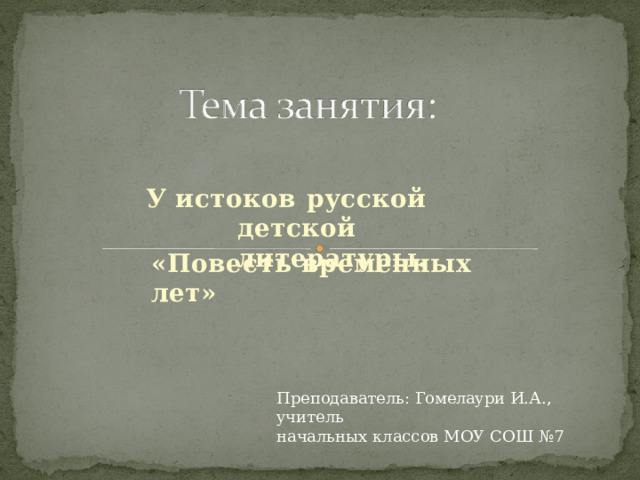 У  истоков  русской  детской литературы. «Повесть  временных  лет» Преподаватель: Гомелаури  И.А.,  учитель начальных  классов  МОУ  СОШ  №7 