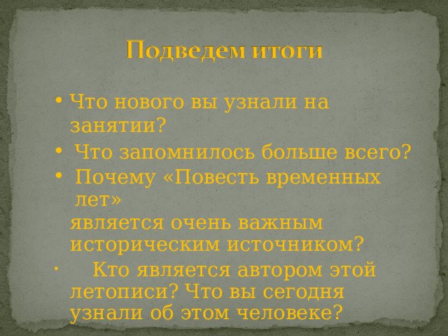 Что  нового  вы  узнали  на  занятии? Что  запомнилось  больше  всего? Почему  «Повесть  временных  лет» является  очень  важным  историческим источником?  Кто  является  автором  этой  летописи? Что  вы  сегодня  узнали  об  этом человеке? 