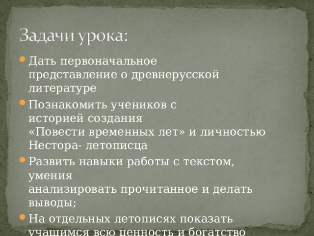 Дать  первоначальное  представление  о древнерусской  литературе Познакомить  учеников  с  историей  создания «Повести  временных  лет»  и  личностью  Нестора- летописца Развить  навыки  работы  с  текстом,  умения анализировать  прочитанное  и  делать  выводы; На  отдельных  летописях  показать  учащимся  всю ценность  и  богатство  языка; Воспитать  патриотические  чувства. 