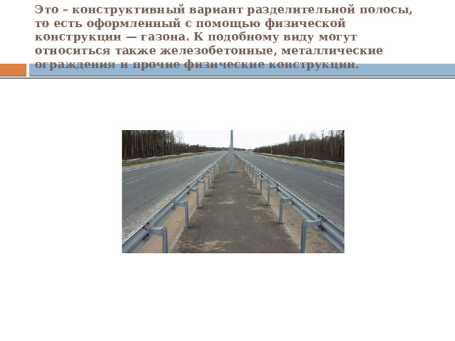 Это – конструктивный вариант разделительной полосы, то есть оформленный с помощью физической конструкции — газона. К подобному виду могут относиться также железобетонные, металлические ограждения и прочие физические конструкции. 