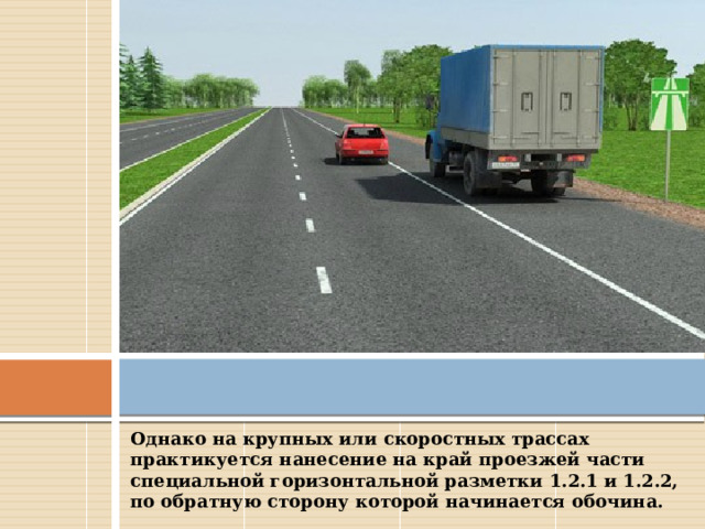 Однако на крупных или скоростных трассах практикуется нанесение на край проезжей части специальной горизонтальной разметки 1.2.1 и 1.2.2, по обратную сторону которой начинается обочина. 