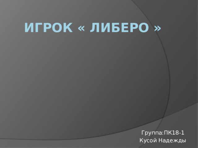 ИГРОК « либеро » Группа:ПК18-1 Кусой Надежды 