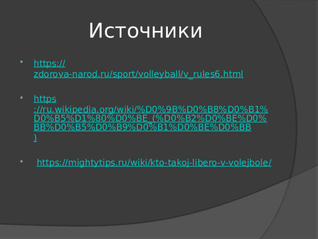 Источники https :// zdorova-narod.ru/sport/volleyball/v_rules6.html https ://ru.wikipedia.org/wiki/%D0%9B%D0%B8%D0%B1%D0%B5%D1%80%D0%BE_(%D0%B2%D0%BE%D0%BB%D0%B5%D0%B9%D0%B1%D0%BE%D0%BB )  https://mightytips.ru/wiki/kto-takoj-libero-v-volejbole / 