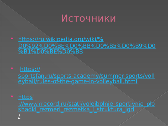 Источники https ://ru.wikipedia.org/wiki/% D0%92%D0%BE%D0%BB%D0%B5%D0%B9%D0%B1%D0%BE%D0%BB  https:// sportsfan.ru/sports-academy/summer-sports/volleyball/rules-of-the-game-in-volleyball.html https ://www.rrecord.ru/stati/voleibolnie_sportivnie_ploshadki_rezmeri_rezmetka_i_struktura_igri /  