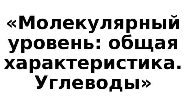 «Молекулярный уровень: общая характеристика. Углеводы» 