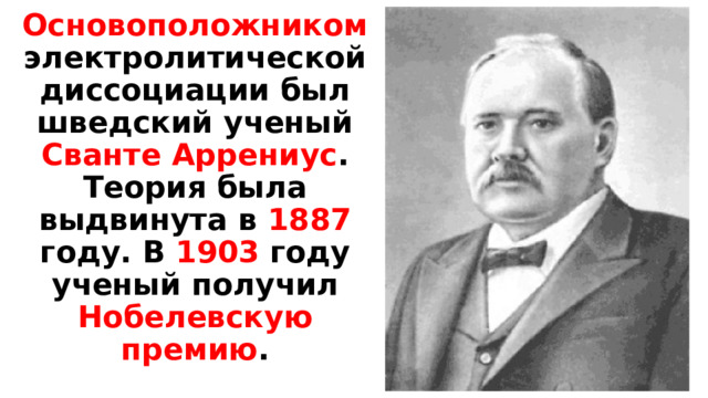 Основоположником электролитической диссоциации был шведский ученый Сванте Аррениус . Теория была выдвинута в 1887 году. В 1903 году ученый получил Нобелевскую премию . 