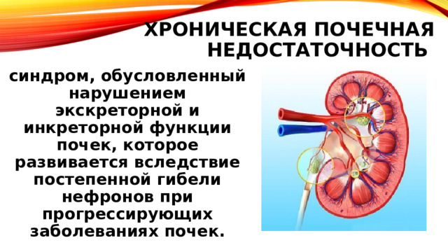 Хроническая почечная недостаточность синдром, обусловленный нарушением экскреторной и инкреторной функции почек, которое развивается вследствие постепенной гибели нефронов при прогрессирующих заболеваниях почек. 