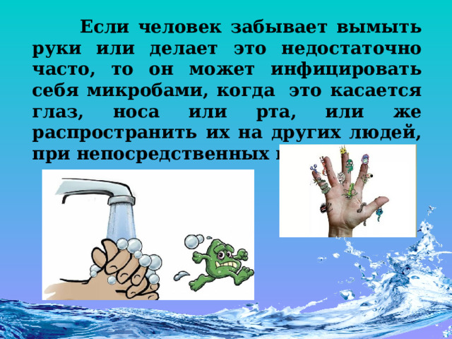  Если человек забывает вымыть руки или делает это недостаточно часто, то он может инфицировать себя микробами, когда  это касается глаз, носа или рта, или же распространить их на других людей, при непосредственных контактах. 