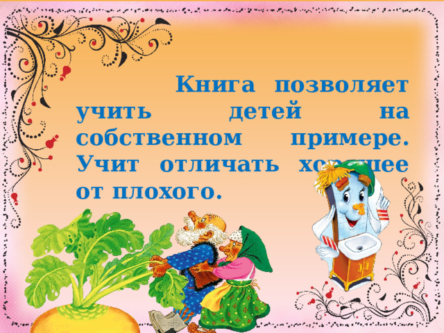  Книга позволяет учить детей на собственном примере. Учит отличать хорошее от плохого. 