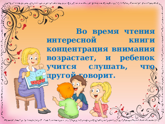  Во время чтения интересной книги концентрация внимания возрастает, и ребенок учится слушать, что другой говорит. 