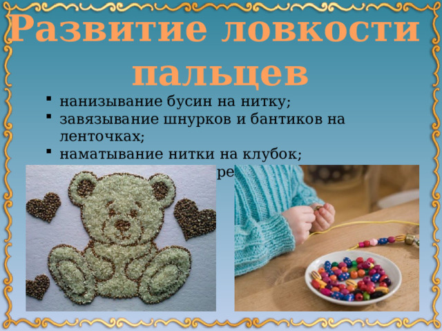 Развитие ловкости пальцев нанизывание бусин на нитку; завязывание шнурков и бантиков на ленточках; наматывание нитки на клубок; выкладывание из зерен картинок. 