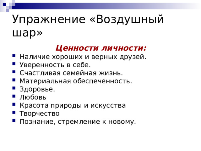 Упражнение «Воздушный шар» Ценности личности: Наличие хороших и верных друзей. Уверенность в себе. Счастливая семейная жизнь. Материальная обеспеченность. Здоровье. Любовь Красота природы и искусства Творчество Познание, стремление к новому.  