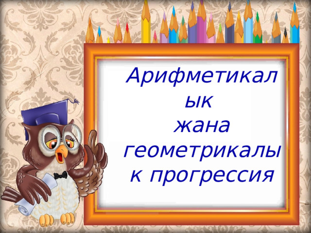 Арифметикалык  жана  геометрикалык прогрессия 