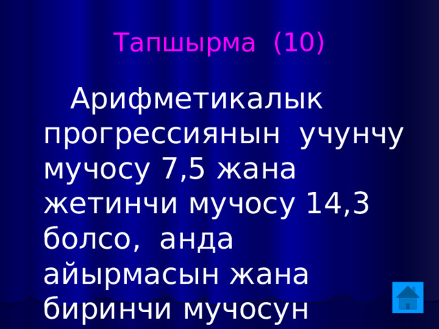 Тапшырма (10)  Арифметикалык прогрессиянын учунчу мучосу 7,5 жана жетинчи мучосу 14,3 болсо, анда айырмасын жана биринчи мучосун тапкыла. 