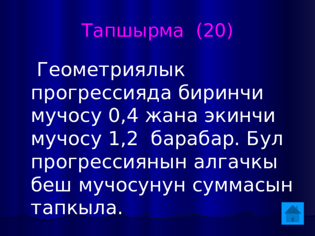Тапшырма (20)  Геометриялык прогрессияда биринчи мучосу 0,4 жана экинчи мучосу 1,2 барабар. Бул прогрессиянын алгачкы беш мучосунун суммасын тапкыла. 