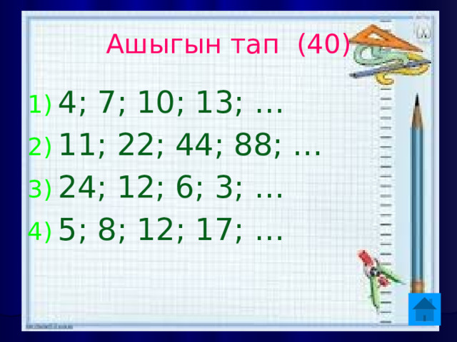 Ашыгын тап (40) 4; 7; 10; 13; … 11; 22; 44; 88; … 24; 12; 6; 3; … 5; 8; 12; 17; …  