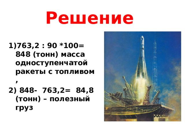 Решение 1)763,2 : 90 *100= 848 (тонн) масса одноступенчатой ракеты с топливом , 2) 848- 763,2= 84,8 (тонн) – полезный груз  
