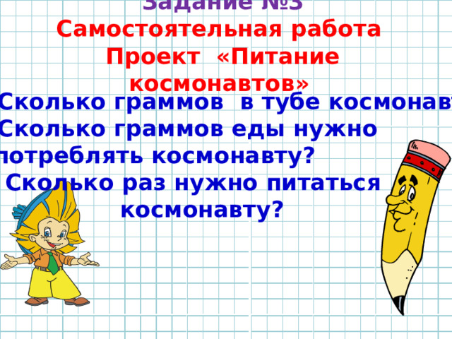 Задание №3  Самостоятельная работа  Проект «Питание космонавтов» 1)Сколько граммов в тубе космонавта? 2)Сколько граммов еды нужно  употреблять космонавту? 3) Сколько раз нужно питаться  космонавту? 