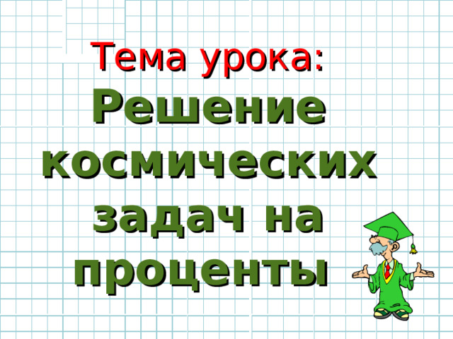  Тема урока:  Решение космических задач на проценты 