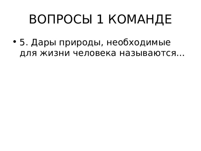 ВОПРОСЫ 1 КОМАНДЕ 5. Дары природы, необходимые для жизни человека называются… 