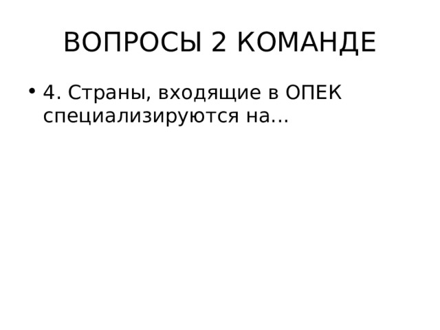 ВОПРОСЫ 2 КОМАНДЕ 4. Страны, входящие в ОПЕК специализируются на... 