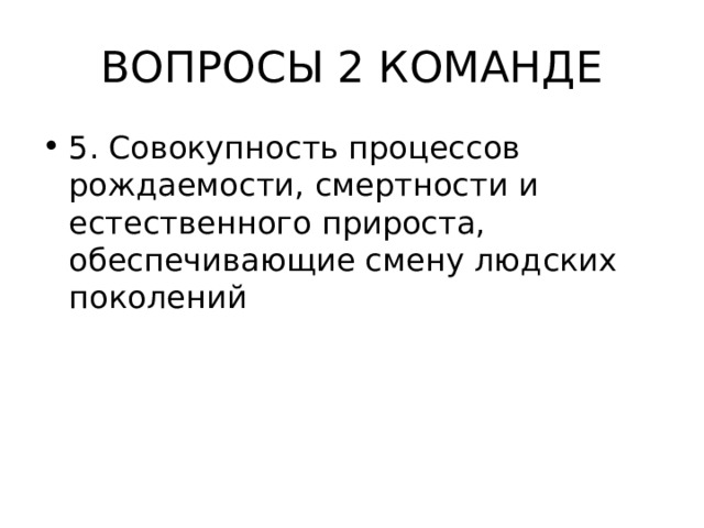 ВОПРОСЫ 2 КОМАНДЕ 5. Совокупность процессов рождаемости, смертности и естественного прироста, обеспечивающие смену людских поколений  