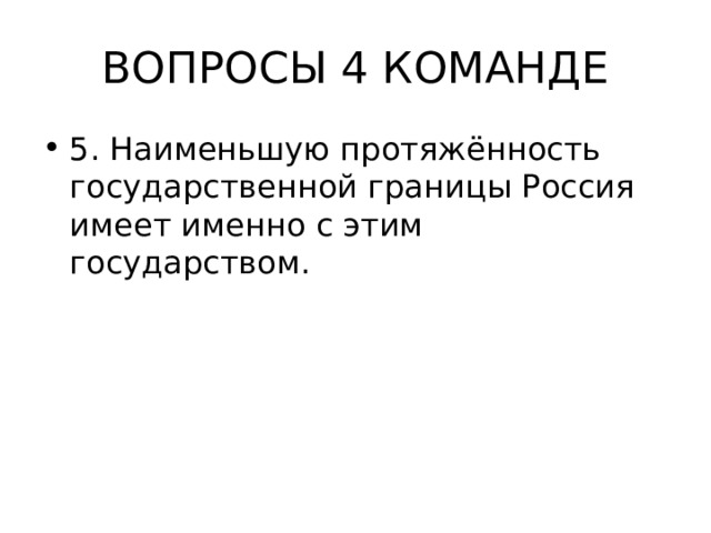 ВОПРОСЫ 4 КОМАНДЕ 5. Наименьшую протяжённость государственной границы Россия имеет именно с этим государством. 