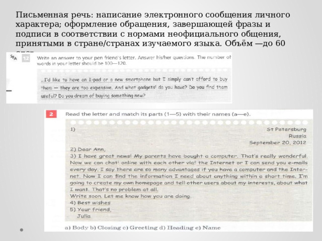 Письменная речь: написание электронного сообщения личного характера; оформление обращения, завершающей фразы и подписи в соответствии с нормами неофициального общения, принятыми в стране/странах изучаемого языка. Объём —до 60 слов. 