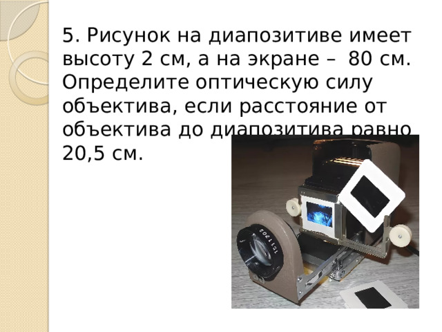 5. Рисунок на диапозитиве имеет высоту 2 см, а на экране – 80 см. Определите оптическую силу объектива, если расстояние от объектива до диапозитива равно 20,5 см. 