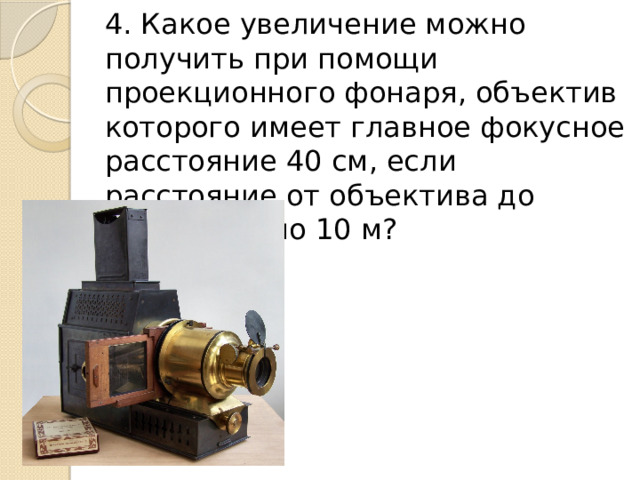 4. Какое увеличение можно получить при помощи проекционного фонаря, объектив которого имеет главное фокусное расстояние 40 см, если расстояние от объектива до экрана равно 10 м? 