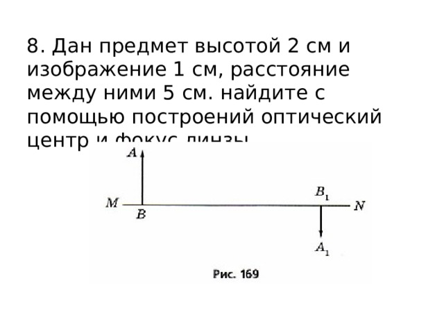 8. Дан предмет высотой 2 см и изображение 1 см, расстояние между ними 5 см. найдите с помощью построений оптический центр и фокус линзы. 