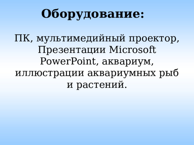 Оборудование:   ПК, мультимедийный проектор, Презентации Microsoft PowerPoint, аквариум, иллюстрации аквариумных рыб и растений.       