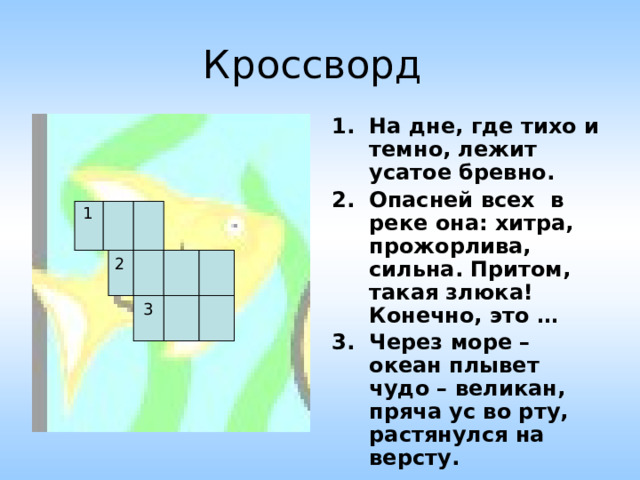 Кроссворд  На дне, где тихо и темно, лежит усатое бревно. Опасней всех в реке она: хитра, прожорлива, сильна. Притом, такая злюка! Конечно, это … Через море – океан плывет чудо – великан, пряча ус во рту, растянулся на версту. 1   2    3 