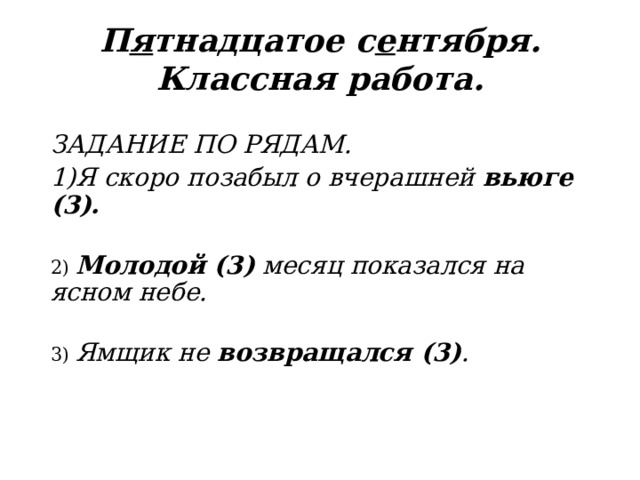 П я тнадцатое с е нтября. Классная работа. ЗАДАНИЕ ПО РЯДАМ. 1)Я скоро позабыл о вчерашней вьюге (3). 2) Молодой (3) месяц показался на ясном небе. 3) Ямщик не возвращался (3) . 