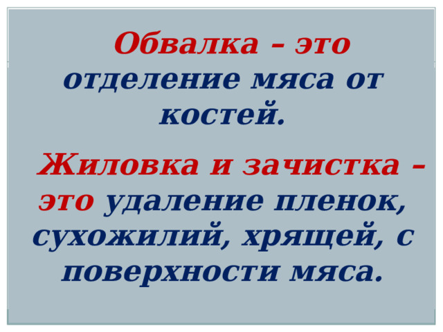   Обвалка  – это отделение мяса от костей.    Жиловка и зачистка  – это удаление пленок, сухожилий, хрящей, с поверхности мяса.  