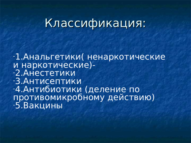 Классификация: 1.Анальгетики( ненаркотические и наркотические)- 2.Анестетики 3.Антисептики 4.Антибиотики (деление по противомикробному действию) 5.Вакцины 