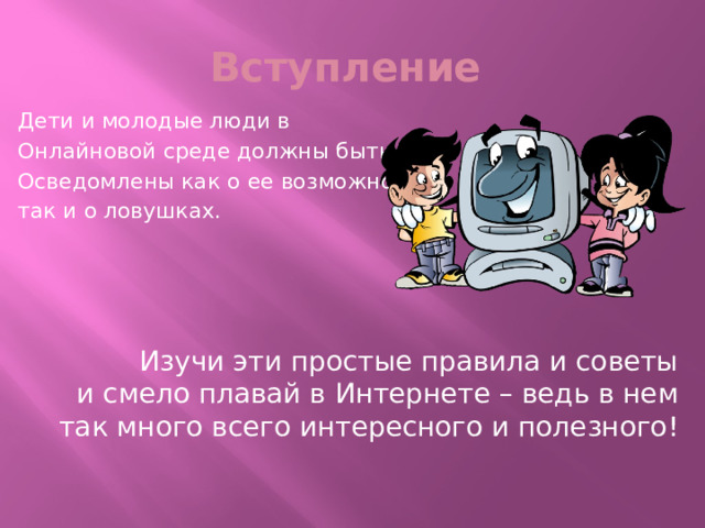 Вступление Дети и молодые люди в Онлайновой среде должны быть Осведомлены как о ее возможностях, так и о ловушках. Изучи эти простые правила и советы и смело плавай в Интернете – ведь в нем так много всего интересного и полезного! 