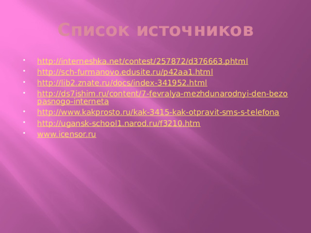 Список источников http://interneshka.net/contest/257872/d376663.phtml http://sch-furmanovo.edusite.ru/p42aa1.html http://lib2.znate.ru/docs/index-341952.html http://ds7ishim.ru/content/7-fevralya-mezhdunarodnyi-den-bezopasnogo-interneta http://www.kakprosto.ru/kak-3415-kak-otpravit-sms-s-telefona http://ugansk-school1.narod.ru/f3210.htm www.icensor.ru 